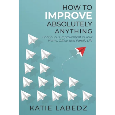 How to Improve Absolutely Anything: Continuous Improvement in Your Home, Office and Family Life