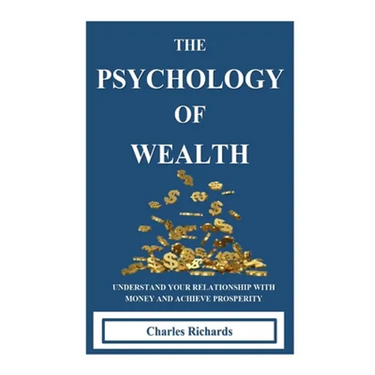 The Psychology of Wealth: . Understand Your Relationship with Money and Achieve Prosperity.