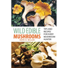 Wild Edible Mushrooms: Tips and Recipes for Every Mushroom Hunter