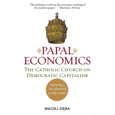 Papal Economics: The Catholic Church on Democratic Capitalism, from Rerum Novarum to Caritas in Veritate