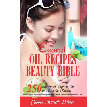 Essential Oil Recipes Beauty Bible: Over 250 Homemade Organic Skin and Body Care Recipes (Herbal, Organic and Aromatherapy Essential Oil Recipes for A