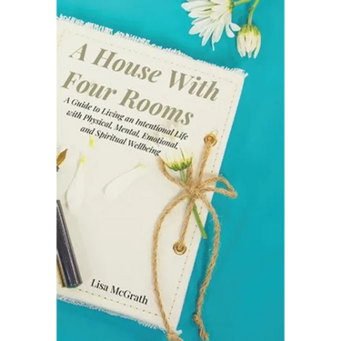 A House With Four Rooms: A Guide to Living an Intentional Life with Physical, Mental, Emotional, and Spiritual Wellbeing
