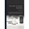The Art of Soap-making: a Practical Handbook of the Manufacture of Hard and Soft Soaps, Toilet Soaps, Etc., Including Many New Processes, and