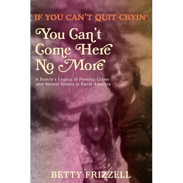 If You Can't Quit Cryin', You Can't Come Here No More: A Family's Legacy of Poverty, Crime and Mental Illness in Rural America