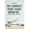 The Complete Plant-Based Breakfast Cooking Guide: Tasty Recipes for your Breakfast