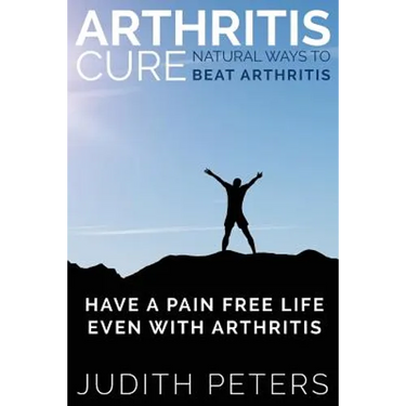 Arthritis Cure: Natural Ways to Beat Arthritis: Have a Pain Free Life Even with Arthritis