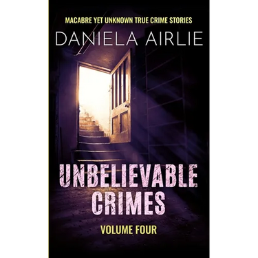 Unbelievable Crimes Volume Four: Macabre Yet Unknown True Crime Stories
