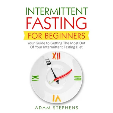 Intermittent Fasting for Beginners: Your Guide to Getting The Most Out Of Your Intermittent Fasting Diet