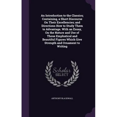 An Introduction to the Classics; Containing, a Short Discourse On Their Excellencies; and Directions How to Study Them to Advantage. With an Essay, On