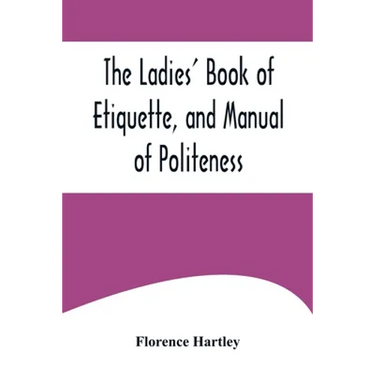 The Ladies' Book of Etiquette, and Manual of Politeness;A Complete Hand Book for the Use of the Lady in Polite Society