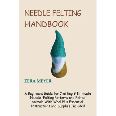 Needle Felting Handbook: A Beginners Guide for Crafting 9 Intricate Needle Felting Patterns and Felted Animals With Wool Plus Essential Instructions a