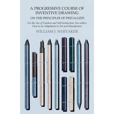 A Progressive Course of Inventive Drawing on the Principles of Pestalozzi - For the Use of Teachers and Self-Instruction Also with a View to its Adapt