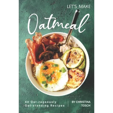 Let's Make Oatmeal: 40 Oat-rageously Oat-standing Recipes