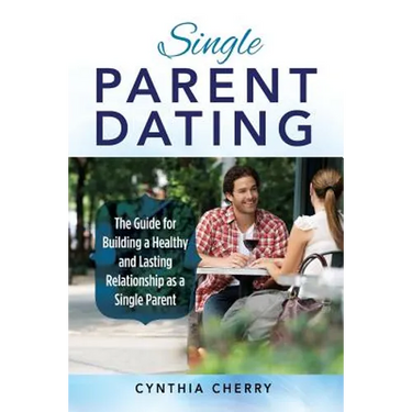 Single Parent Dating: The Guide for Building a Healthy and Lasting Relationship as a Single Parent