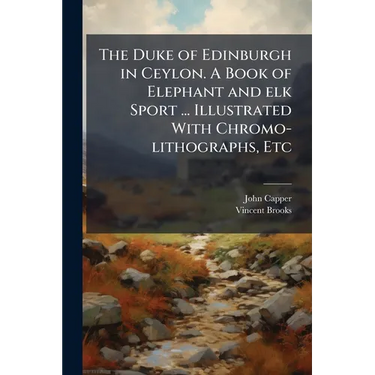 The Duke of Edinburgh in Ceylon. A Book of Elephant and elk Sport ... Illustrated With Chromo-lithographs, Etc