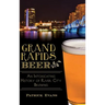 Grand Rapids Beer: An Intoxicating History of River City Brewing