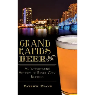 Grand Rapids Beer: An Intoxicating History of River City Brewing