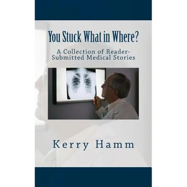 You Stuck What in Where?: A Collection of Reader-Submitted Medical Stories