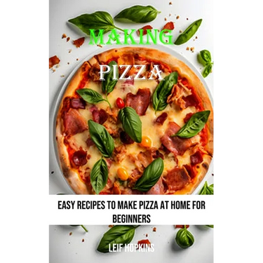 Making Pizza: Easy Recipes to Make Pizza at Home for Beginners