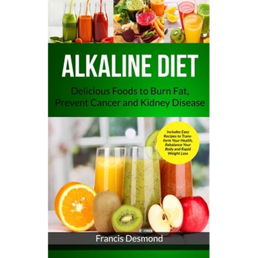Alkaline Diet: Delicious Foods to Burn Fat, Prevent Cancer and Kidney Disease (Includes Easy Recipes to Transform Your Health, Rebalance Your Body and
