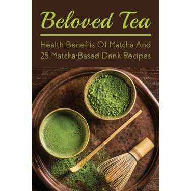 Beloved Tea: Health Benefits Of Matcha And 25 Matcha-Based Drink Recipes: The Amazing Health Benefits Of Matcha