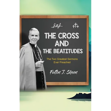 The Cross and the Beatitudes: The Two Greatest Sermons Ever Preached