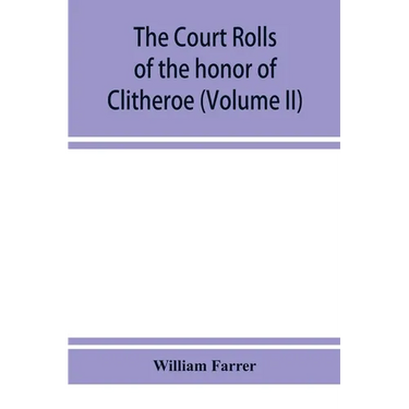 The court rolls of the honor of Clitheroe in the county of Lancaster (Volume II)