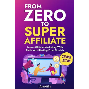 From Zero to Super Affiliate: Learn Affiliate Marketing With Paids Ads Starting From Scratch: Work From Home, Affiliate Marketing, Facebook Ads, Googl