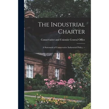The Industrial Charter: a Statement of Conservative Indurstrial Policy. --