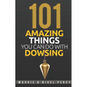 101 Amazing Things You Can Do With Dowsing