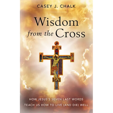 Wisdom from the Cross: How Jesus' Seven Last Words Teach Us How to Live (and Die) Well