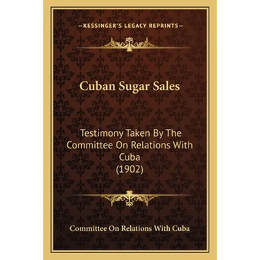 Cuban Sugar Sales: Testimony Taken By The Committee On Relations With Cuba (1902)