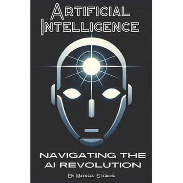 Artificial Intelligence: Navigating the AI Revolution: A Beginners Guide to Understanding AI