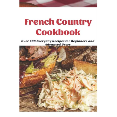 French Country Cookbook: Over 100 Everyday Recipes for Beginners and Advanced Users