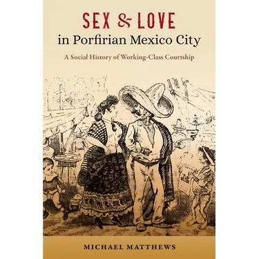 Sex and Love in Porfirian Mexico City: A Social History of Working-Class Courtship