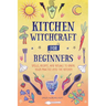 Kitchen Witchcraft for Beginners: Spells, Recipes, and Rituals to Bring Your Practice Into the Kitchen
