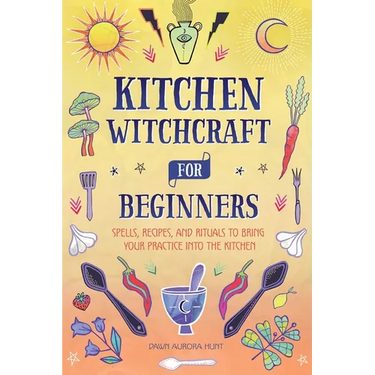 Kitchen Witchcraft for Beginners: Spells, Recipes, and Rituals to Bring Your Practice Into the Kitchen