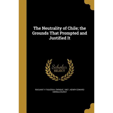 The Neutrality of Chile; the Grounds That Prompted and Justified It