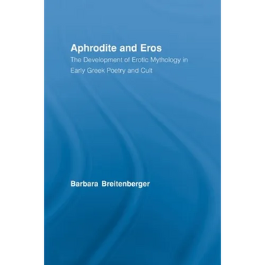 Aphrodite and Eros: The Development of Erotic Mythology in Early Greek Poetry and Cult
