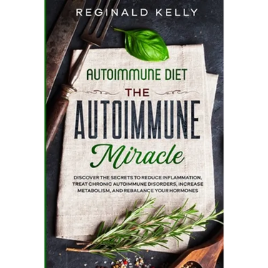 Autoimmune Diet: The Autoimmune Miracle - Discover the Secrets To Reduce Inflammation, Treat Chronic Autoimmune Disorders, Increase Metabolism, and Re