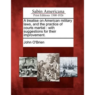 A treatise on American military laws, and the practice of courts martial: with suggestions for their improvement.