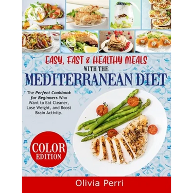 Easy, Fast, and Healthy Meals With the Mediterranean Diet: The Perfect Cookbook for Beginners Who Want to Eat Cleaner, Lose Weight, and Boost Brain Ac