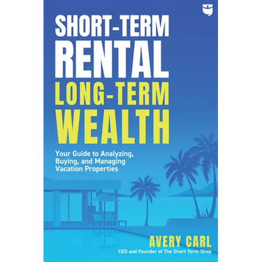 Short-Term Rental, Long-Term Wealth: Your Guide to Analyzing, Buying, and Managing Vacation Properties