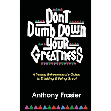 Don't Dumb Down Your Greatness: A Young Entrepreneur's Guide to Thinking & Being Great