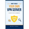 How to Build Your Own VPN Server: A concise step-by-step VPN guidebook on how to build your own VPN server the easy way