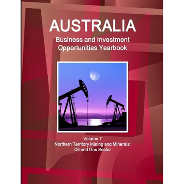 Australia Business and Investment Opportunities Yearbook Volume 7 Northern Territory Mining and Minerals: Oil and Gas Sector