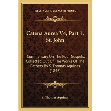 Catena Aurea V4, Part 1, St. John: Commentary On The Four Gospels, Collected Out Of The Works Of The Fathers By S. Thomas Aquinas (1845)