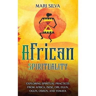 African Spirituality: Exploring Spiritual Practices from Africa, Isese, Ori, Egun, Ogun, Oshun, and Yemaya