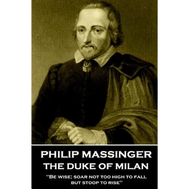 Philip Massinger - The Duke of Milan: "Be wise; soar not too high to fall; but stoop to rise"