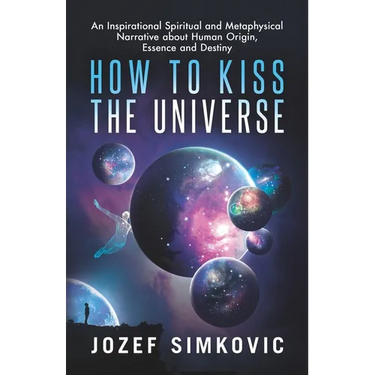 How to Kiss the Universe: An Inspirational Spiritual and Metaphysical Narrative about Human Origin, Essence and Destiny